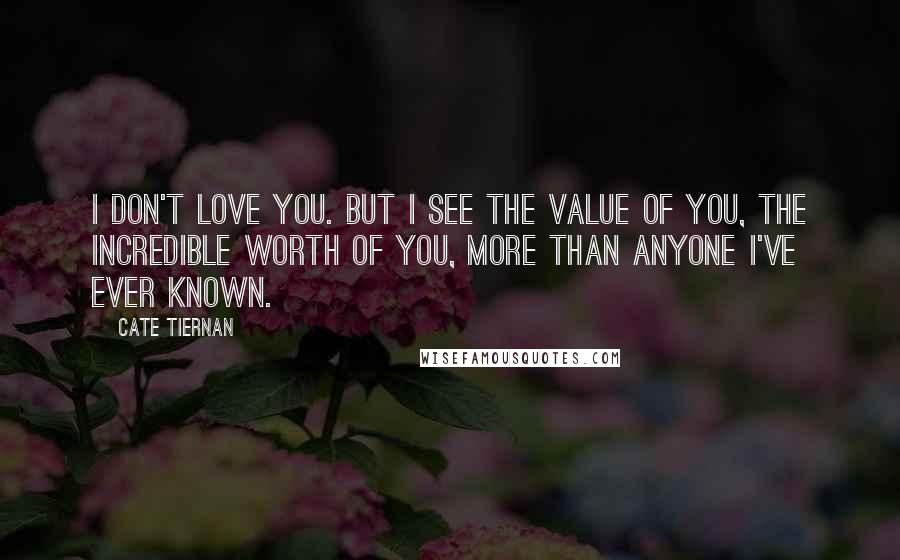 Cate Tiernan Quotes: I don't love you. But I see the value of you, the incredible worth of you, more than anyone I've ever known.