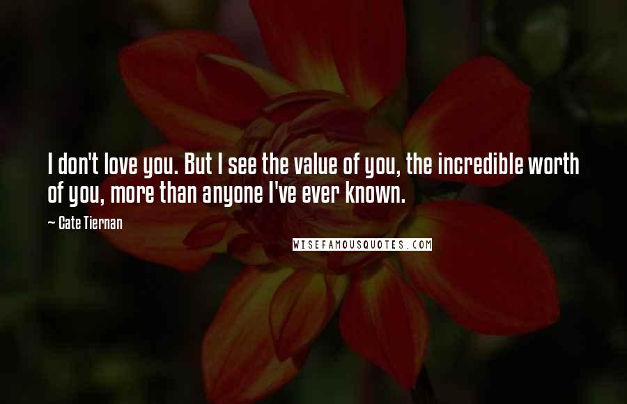 Cate Tiernan Quotes: I don't love you. But I see the value of you, the incredible worth of you, more than anyone I've ever known.