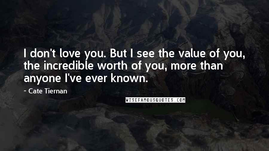 Cate Tiernan Quotes: I don't love you. But I see the value of you, the incredible worth of you, more than anyone I've ever known.