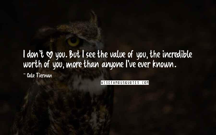 Cate Tiernan Quotes: I don't love you. But I see the value of you, the incredible worth of you, more than anyone I've ever known.