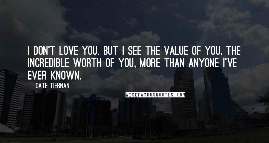 Cate Tiernan Quotes: I don't love you. But I see the value of you, the incredible worth of you, more than anyone I've ever known.