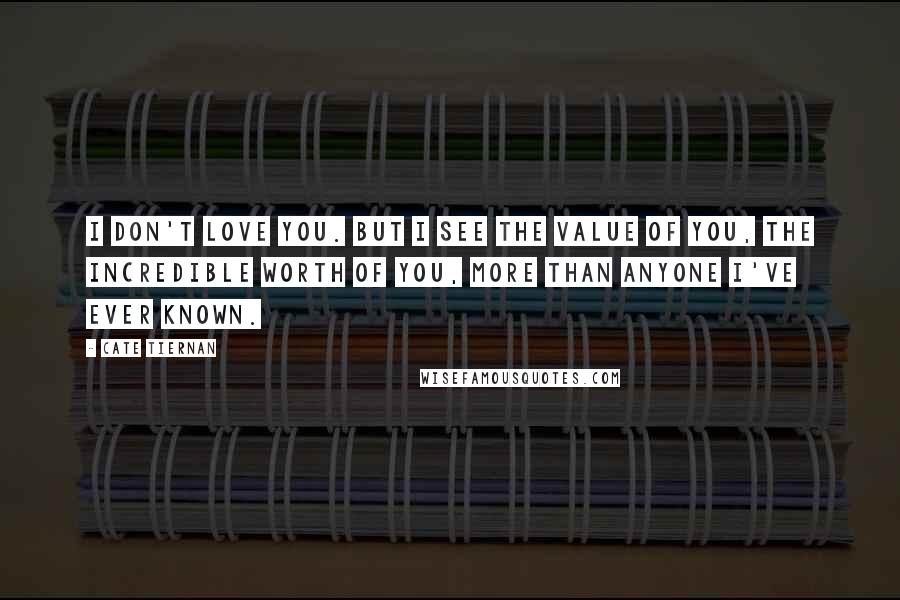 Cate Tiernan Quotes: I don't love you. But I see the value of you, the incredible worth of you, more than anyone I've ever known.