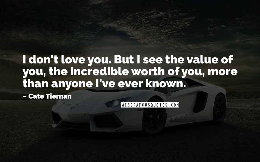 Cate Tiernan Quotes: I don't love you. But I see the value of you, the incredible worth of you, more than anyone I've ever known.