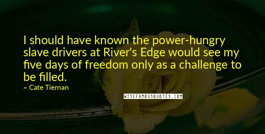 Cate Tiernan Quotes: I should have known the power-hungry slave drivers at River's Edge would see my five days of freedom only as a challenge to be filled.