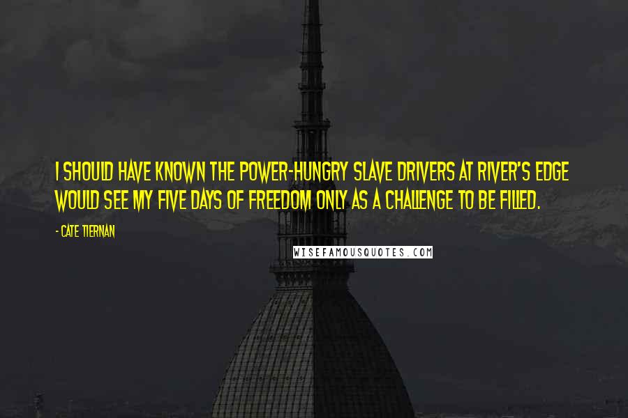 Cate Tiernan Quotes: I should have known the power-hungry slave drivers at River's Edge would see my five days of freedom only as a challenge to be filled.