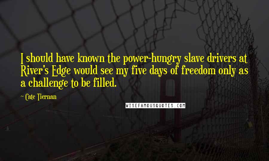 Cate Tiernan Quotes: I should have known the power-hungry slave drivers at River's Edge would see my five days of freedom only as a challenge to be filled.