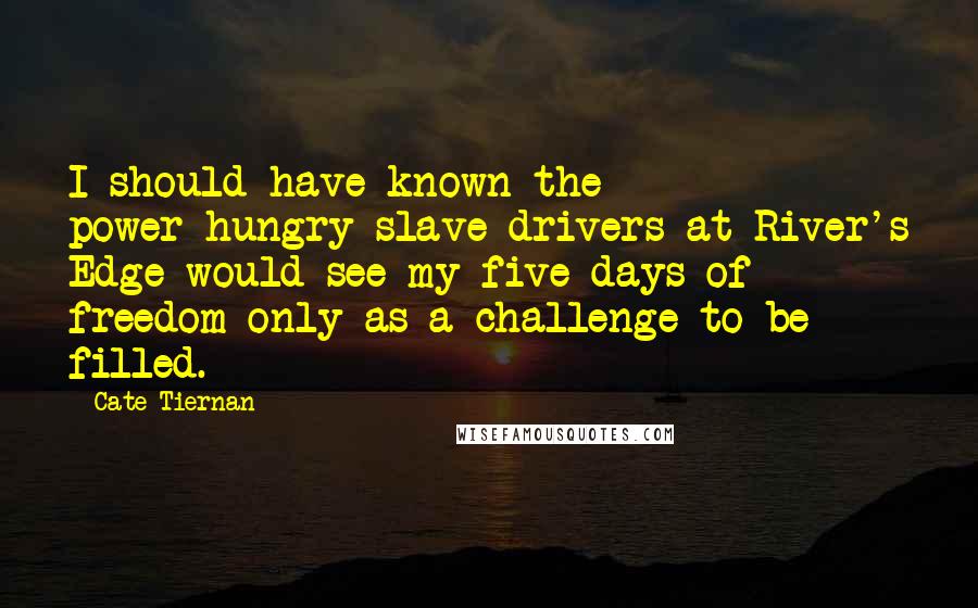 Cate Tiernan Quotes: I should have known the power-hungry slave drivers at River's Edge would see my five days of freedom only as a challenge to be filled.