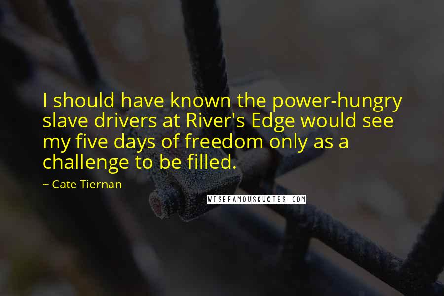 Cate Tiernan Quotes: I should have known the power-hungry slave drivers at River's Edge would see my five days of freedom only as a challenge to be filled.