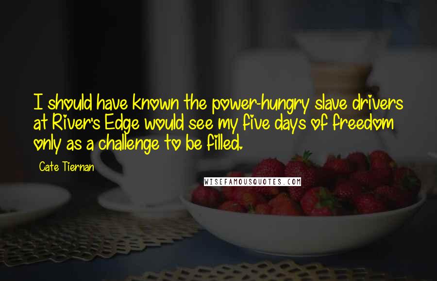 Cate Tiernan Quotes: I should have known the power-hungry slave drivers at River's Edge would see my five days of freedom only as a challenge to be filled.