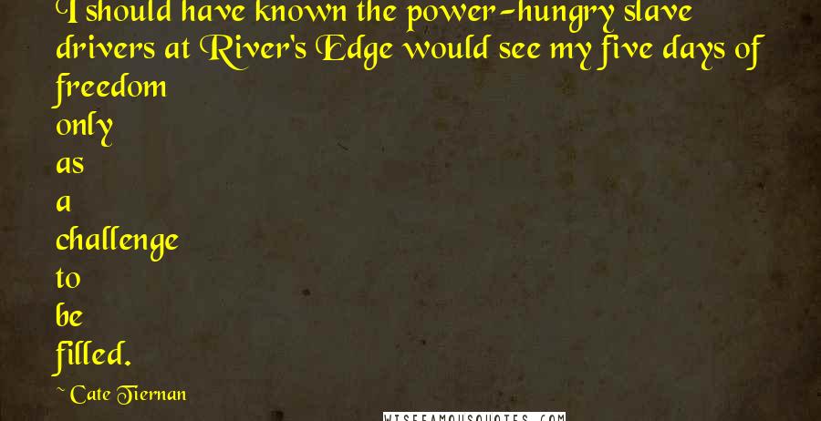 Cate Tiernan Quotes: I should have known the power-hungry slave drivers at River's Edge would see my five days of freedom only as a challenge to be filled.