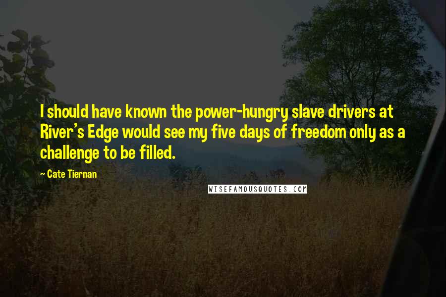 Cate Tiernan Quotes: I should have known the power-hungry slave drivers at River's Edge would see my five days of freedom only as a challenge to be filled.