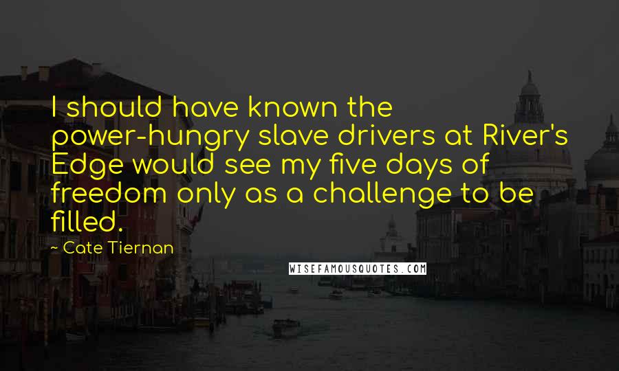 Cate Tiernan Quotes: I should have known the power-hungry slave drivers at River's Edge would see my five days of freedom only as a challenge to be filled.