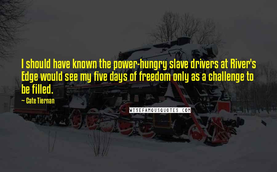 Cate Tiernan Quotes: I should have known the power-hungry slave drivers at River's Edge would see my five days of freedom only as a challenge to be filled.