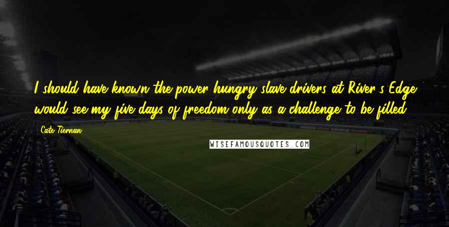 Cate Tiernan Quotes: I should have known the power-hungry slave drivers at River's Edge would see my five days of freedom only as a challenge to be filled.