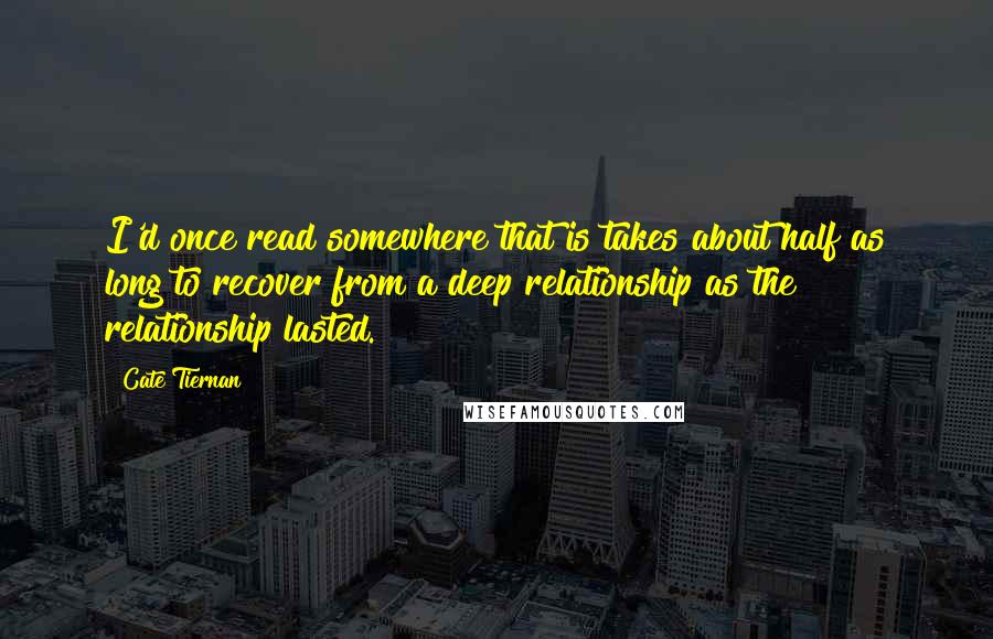 Cate Tiernan Quotes: I'd once read somewhere that is takes about half as long to recover from a deep relationship as the relationship lasted.