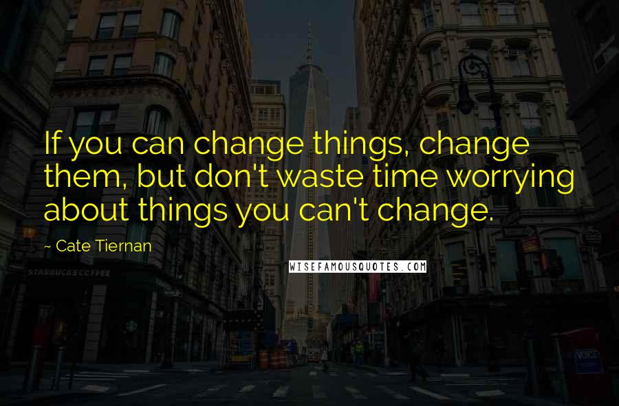 Cate Tiernan Quotes: If you can change things, change them, but don't waste time worrying about things you can't change.