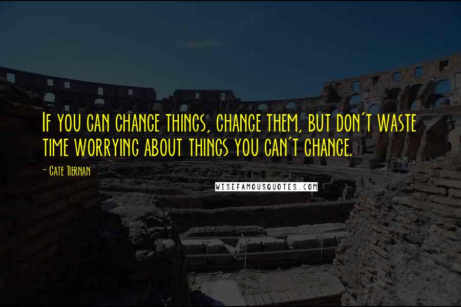 Cate Tiernan Quotes: If you can change things, change them, but don't waste time worrying about things you can't change.