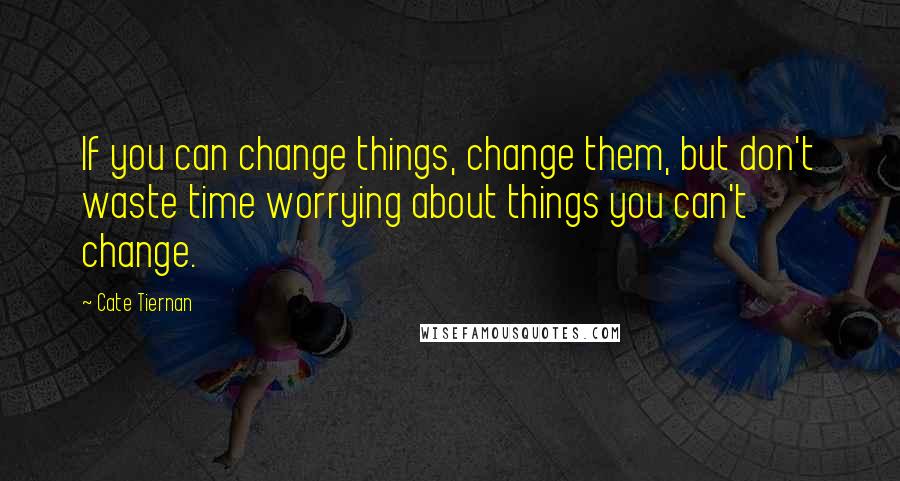 Cate Tiernan Quotes: If you can change things, change them, but don't waste time worrying about things you can't change.