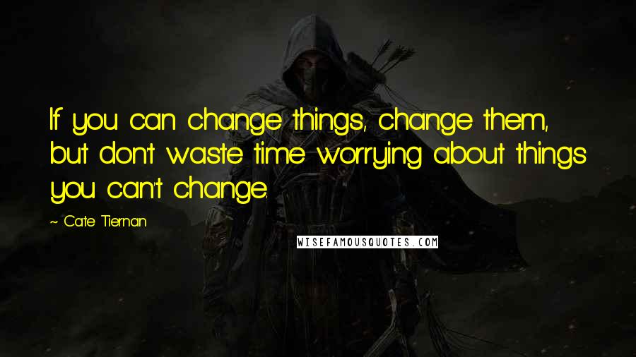 Cate Tiernan Quotes: If you can change things, change them, but don't waste time worrying about things you can't change.