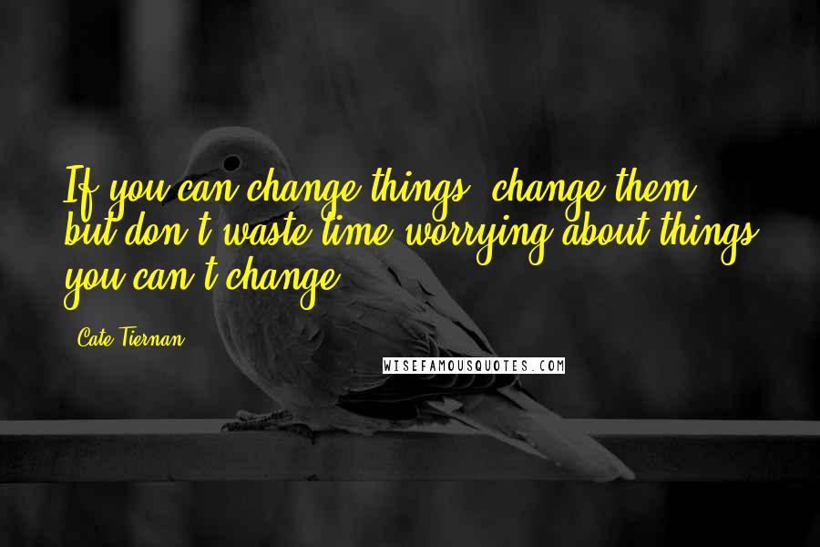 Cate Tiernan Quotes: If you can change things, change them, but don't waste time worrying about things you can't change.