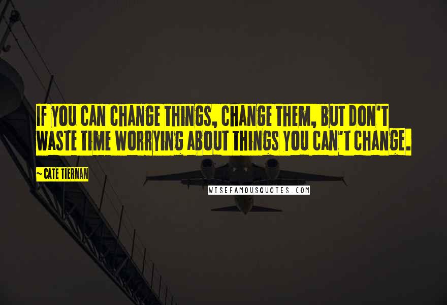 Cate Tiernan Quotes: If you can change things, change them, but don't waste time worrying about things you can't change.