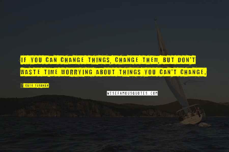 Cate Tiernan Quotes: If you can change things, change them, but don't waste time worrying about things you can't change.