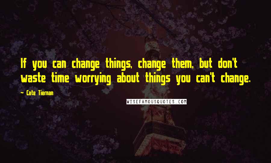 Cate Tiernan Quotes: If you can change things, change them, but don't waste time worrying about things you can't change.