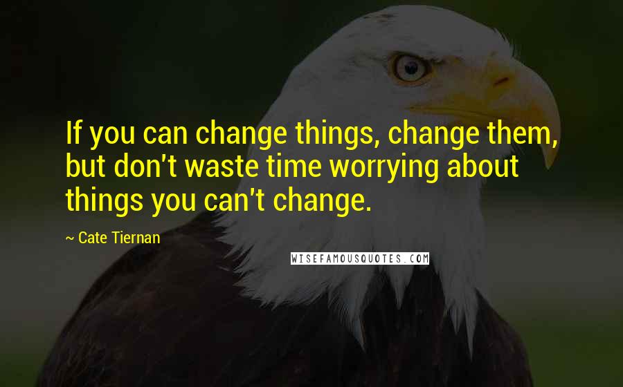 Cate Tiernan Quotes: If you can change things, change them, but don't waste time worrying about things you can't change.