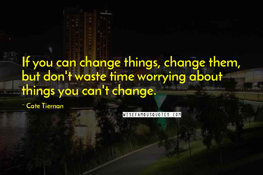 Cate Tiernan Quotes: If you can change things, change them, but don't waste time worrying about things you can't change.