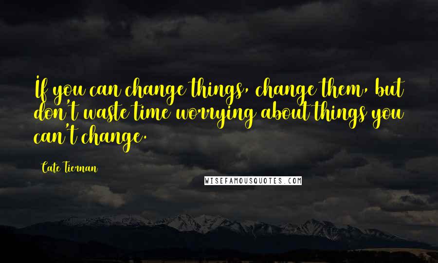 Cate Tiernan Quotes: If you can change things, change them, but don't waste time worrying about things you can't change.