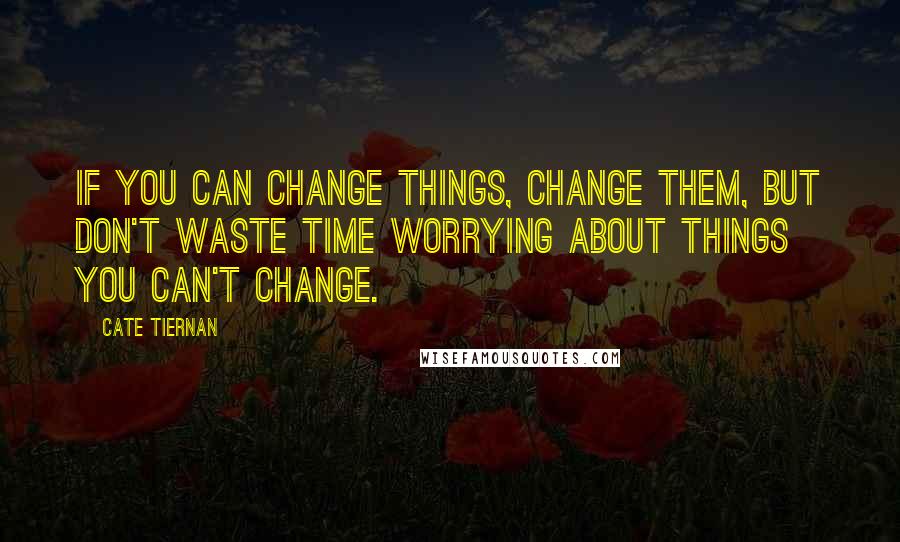 Cate Tiernan Quotes: If you can change things, change them, but don't waste time worrying about things you can't change.