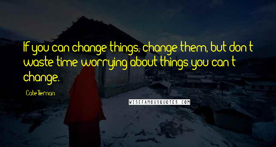 Cate Tiernan Quotes: If you can change things, change them, but don't waste time worrying about things you can't change.