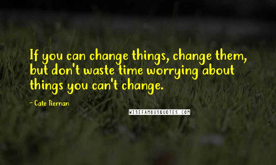 Cate Tiernan Quotes: If you can change things, change them, but don't waste time worrying about things you can't change.