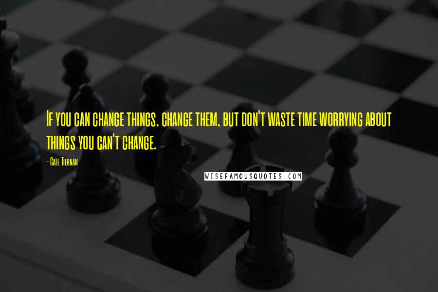 Cate Tiernan Quotes: If you can change things, change them, but don't waste time worrying about things you can't change.