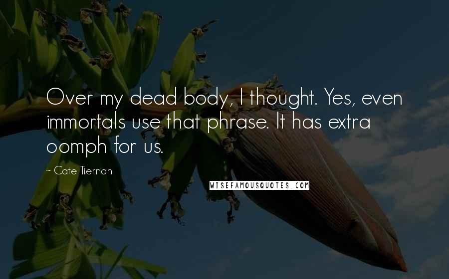 Cate Tiernan Quotes: Over my dead body, I thought. Yes, even immortals use that phrase. It has extra oomph for us.