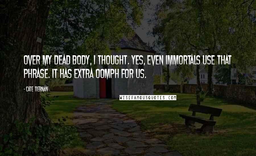 Cate Tiernan Quotes: Over my dead body, I thought. Yes, even immortals use that phrase. It has extra oomph for us.