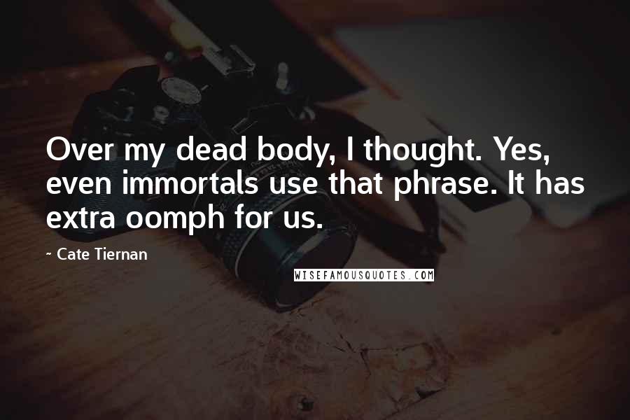 Cate Tiernan Quotes: Over my dead body, I thought. Yes, even immortals use that phrase. It has extra oomph for us.