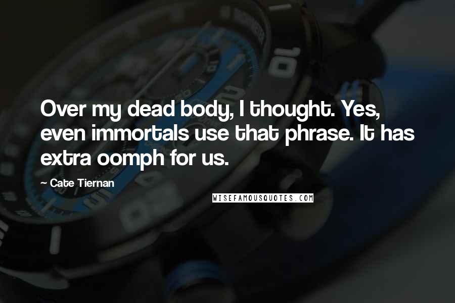 Cate Tiernan Quotes: Over my dead body, I thought. Yes, even immortals use that phrase. It has extra oomph for us.
