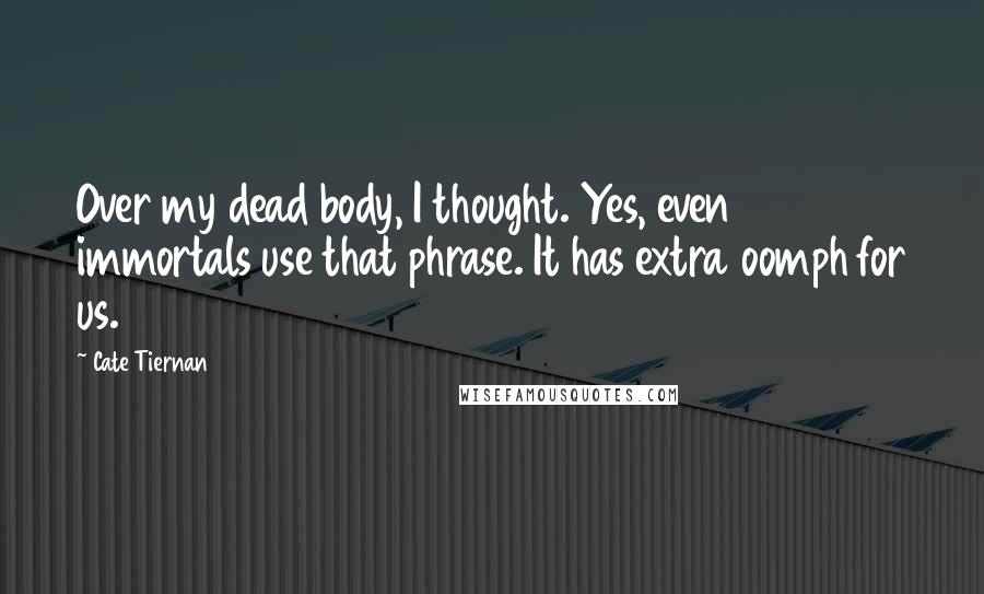 Cate Tiernan Quotes: Over my dead body, I thought. Yes, even immortals use that phrase. It has extra oomph for us.