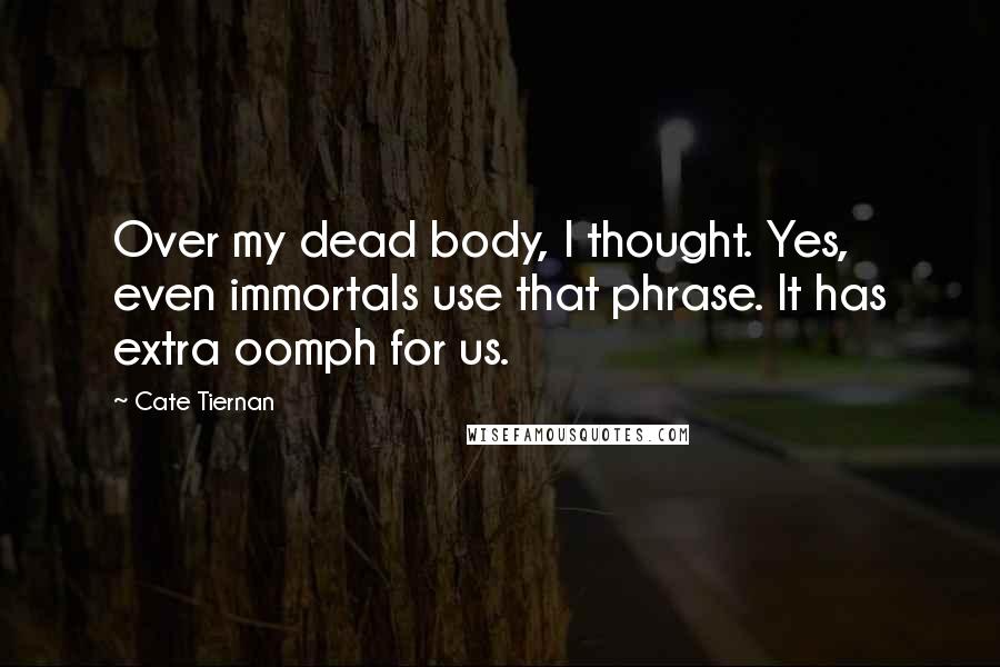 Cate Tiernan Quotes: Over my dead body, I thought. Yes, even immortals use that phrase. It has extra oomph for us.