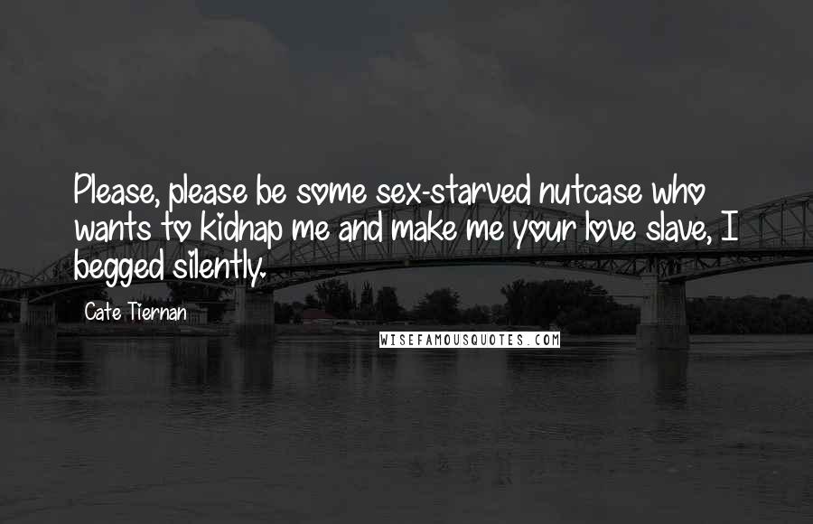 Cate Tiernan Quotes: Please, please be some sex-starved nutcase who wants to kidnap me and make me your love slave, I begged silently.