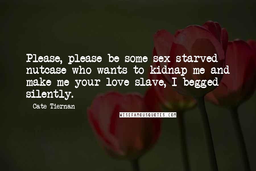 Cate Tiernan Quotes: Please, please be some sex-starved nutcase who wants to kidnap me and make me your love slave, I begged silently.
