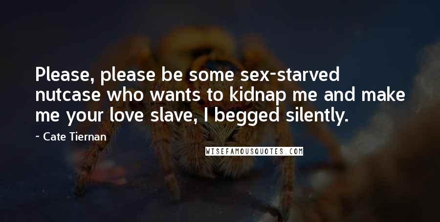Cate Tiernan Quotes: Please, please be some sex-starved nutcase who wants to kidnap me and make me your love slave, I begged silently.
