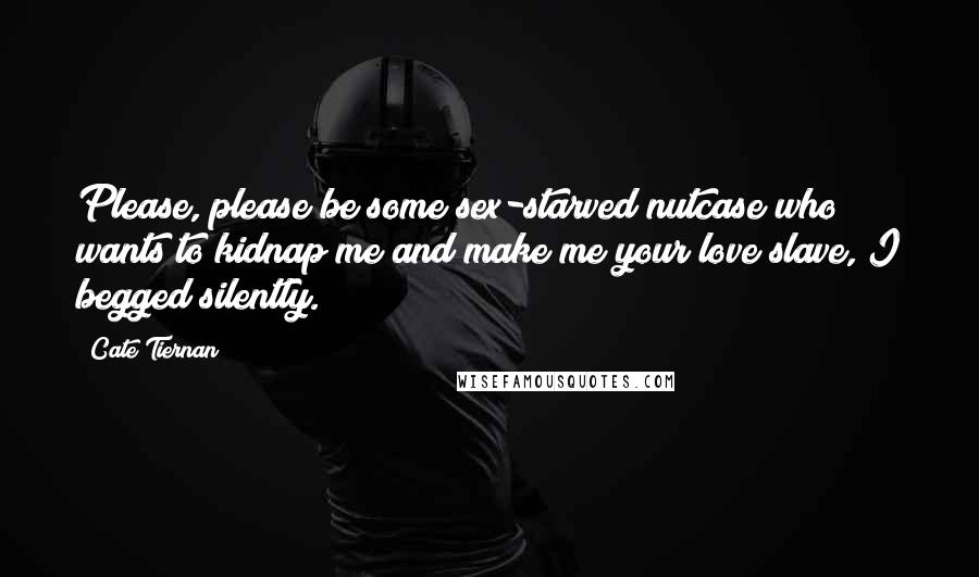 Cate Tiernan Quotes: Please, please be some sex-starved nutcase who wants to kidnap me and make me your love slave, I begged silently.