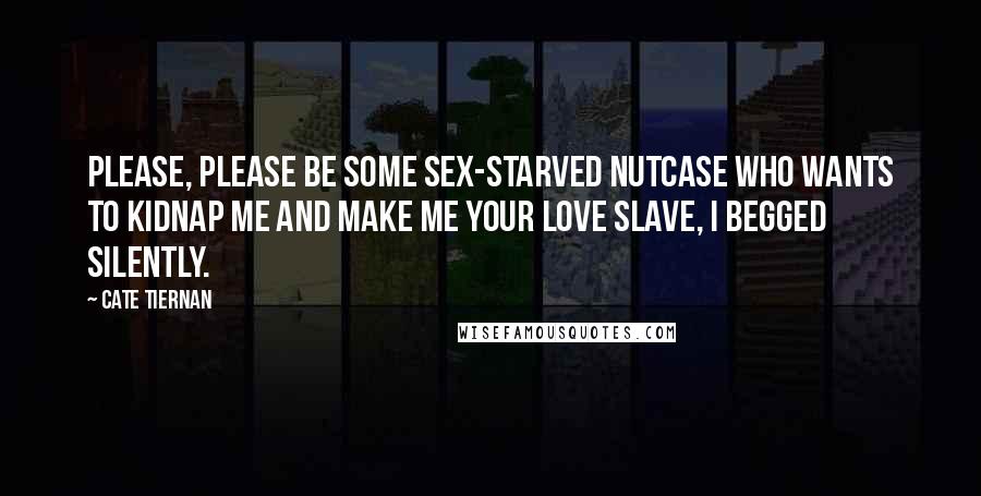 Cate Tiernan Quotes: Please, please be some sex-starved nutcase who wants to kidnap me and make me your love slave, I begged silently.