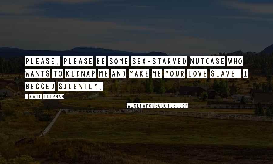 Cate Tiernan Quotes: Please, please be some sex-starved nutcase who wants to kidnap me and make me your love slave, I begged silently.