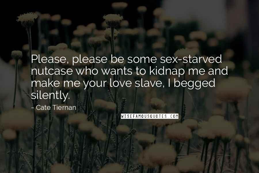 Cate Tiernan Quotes: Please, please be some sex-starved nutcase who wants to kidnap me and make me your love slave, I begged silently.