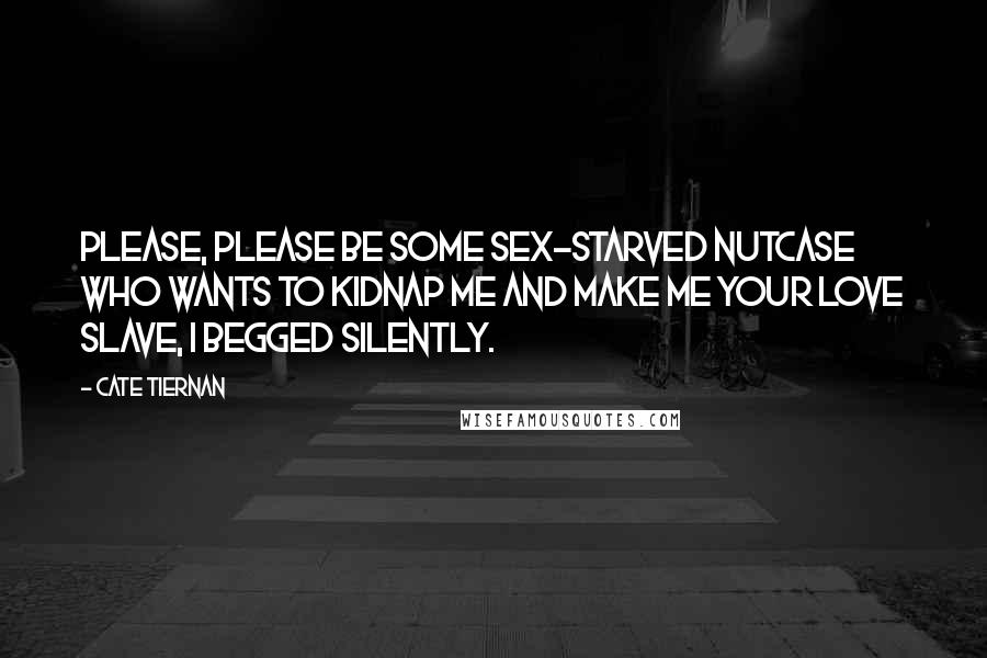 Cate Tiernan Quotes: Please, please be some sex-starved nutcase who wants to kidnap me and make me your love slave, I begged silently.