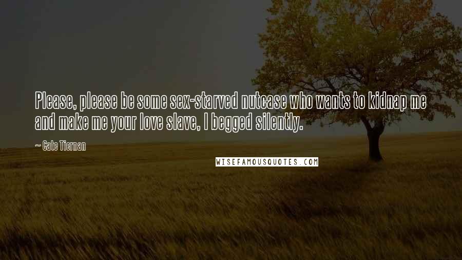 Cate Tiernan Quotes: Please, please be some sex-starved nutcase who wants to kidnap me and make me your love slave, I begged silently.