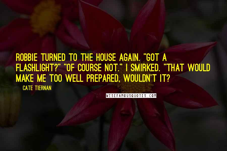 Cate Tiernan Quotes: Robbie turned to the house again. "Got a flashlight?" "Of course not." I smirked. "That would make me too well prepared, wouldn't it?